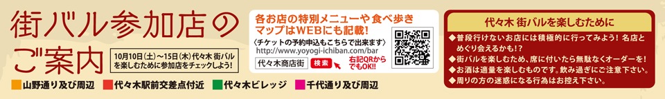 街バル参加店のご案内 10月10日(土)～15日(木) 代々木 街バルを楽しむために参加店をチェックしよう！ 気になっていたお店や、行ったことのないお店 代々木 街バルに遊びにいってみよう！！ 代々木 街バル期間中の営業日時、営業時間、メニューは5ページの『代々木街バル参加店一覧』をご確認下さい。 ■山野通り及び周辺　■代々木駅前交差点付近　■代々木ビレッジ　■千代通り及び周辺